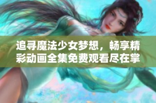 追寻魔法少女梦想，畅享精彩动画全集免费观看尽在掌握