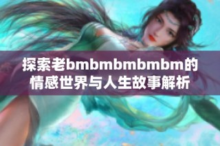 探索老bmbmbmbmbm的情感世界与人生故事解析