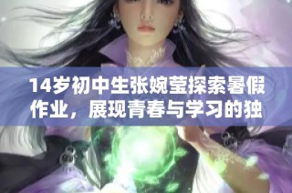 14岁初中生张婉莹探索暑假作业，展现青春与学习的独特视角与体会