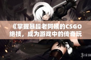 《掌握暴躁老阿姨的CSGO绝技，成为游戏中的传奇玩家》