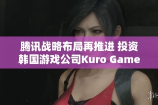 腾讯战略布局再推进 投资韩国游戏公司Kuro Games助力拓展市场