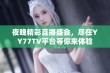 夜晚精彩直播盛会，尽在YY77TV平台等你来体验