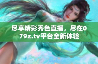 尽享精彩秀色直播，尽在079z.tv平台全新体验