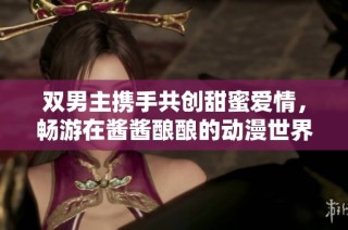 双男主携手共创甜蜜爱情，畅游在酱酱酿酿的动漫世界中