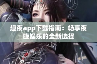 趣夜app下载指南：畅享夜晚娱乐的全新选择