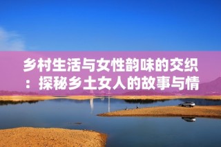 乡村生活与女性韵味的交织：探秘乡土女人的故事与情感