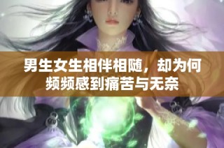 男生女生相伴相随，却为何频频感到痛苦与无奈