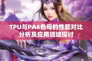 TPU与PA6色母的性能对比分析及应用领域探讨