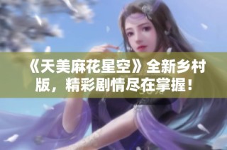 《天美麻花星空》全新乡村版，精彩剧情尽在掌握！