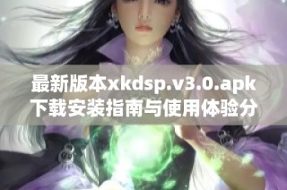 最新版本xkdsp.v3.0.apk下载安装指南与使用体验分享