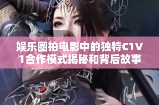 娱乐圈拍电影中的独特C1V1合作模式揭秘和背后故事