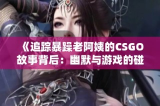 《追踪暴躁老阿姨的CSGO故事背后：幽默与游戏的碰撞》