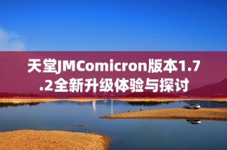 天堂JMComicron版本1.7.2全新升级体验与探讨