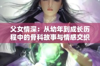 父女情深：从幼年到成长历程中的骨科故事与情感交织