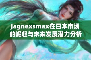 Jagnexsmax在日本市场的崛起与未来发展潜力分析