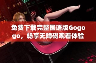 免费下载完整国语版Gogogo，畅享无障碍观看体验