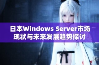 日本Windows Server市场现状与未来发展趋势探讨