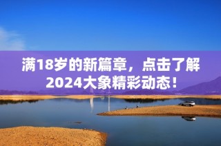 满18岁的新篇章，点击了解2024大象精彩动态！