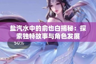 盐汽水中的俞也白揭秘：探索独特故事与角色发展