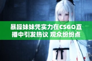 暴躁妹妹凭实力在CSGO直播中引发热议 观众纷纷点赞