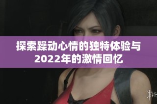 探索躁动心情的独特体验与2022年的激情回忆