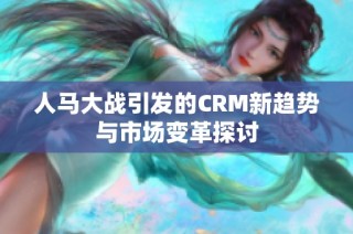 人马大战引发的CRM新趋势与市场变革探讨