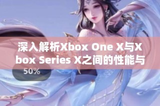 深入解析Xbox One X与Xbox Series X之间的性能与游戏体验差异