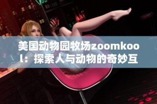 美国动物园牧场zoomkool：探索人与动物的奇妙互动