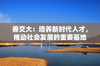 善交大：培养新时代人才，推动社会发展的重要基地