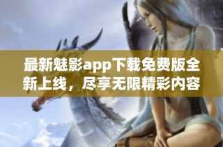 最新魅影app下载免费版全新上线，尽享无限精彩内容