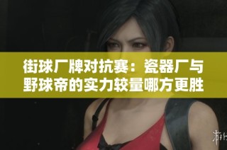 街球厂牌对抗赛：瓷器厂与野球帝的实力较量哪方更胜？
