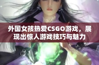 外国女孩热爱CSGO游戏，展现出惊人游戏技巧与魅力