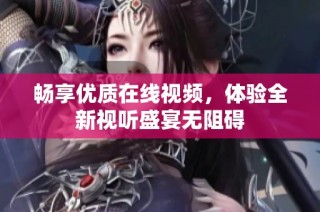 畅享优质在线视频，体验全新视听盛宴无阻碍