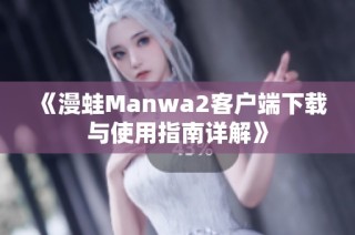 《漫蛙Manwa2客户端下载与使用指南详解》