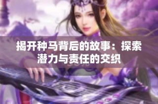 揭开种马背后的故事：探索潜力与责任的交织