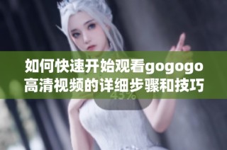 如何快速开始观看gogogo高清视频的详细步骤和技巧