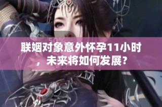 联姻对象意外怀孕11小时，未来将如何发展？