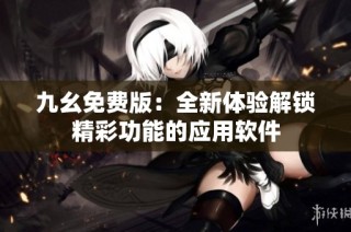 九幺免费版：全新体验解锁精彩功能的应用软件