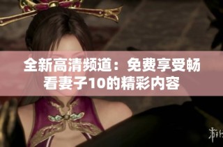 全新高清频道：免费享受畅看妻子10的精彩内容