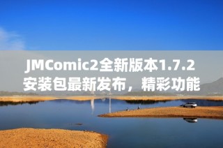 JMComic2全新版本1.7.2安装包最新发布，精彩功能等你体验