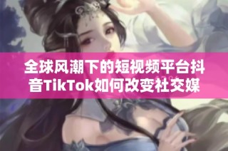 全球风潮下的短视频平台抖音TikTok如何改变社交媒体格局