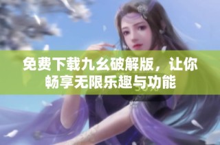 免费下载九幺破解版，让你畅享无限乐趣与功能