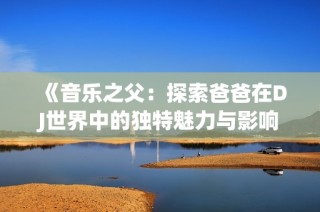 《音乐之父：探索爸爸在DJ世界中的独特魅力与影响》