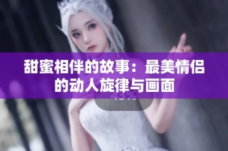 甜蜜相伴的故事：最美情侣的动人旋律与画面