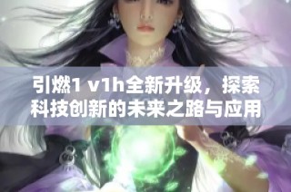 引燃1 v1h全新升级，探索科技创新的未来之路与应用前景