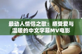 最动人情侣之歌：感受爱与温暖的中文字幕MV电影