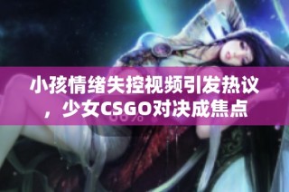 小孩情绪失控视频引发热议，少女CSGO对决成焦点