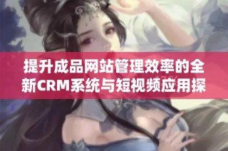 提升成品网站管理效率的全新CRM系统与短视频应用探索