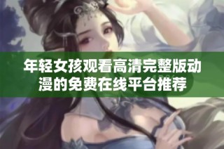 年轻女孩观看高清完整版动漫的免费在线平台推荐