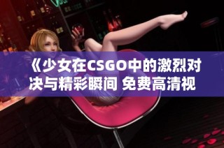 《少女在CSGO中的激烈对决与精彩瞬间 免费高清视频欣赏》